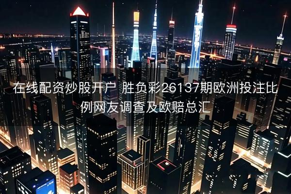 在线配资炒股开户 胜负彩26137期欧洲投注比例网友调查及欧赔总汇