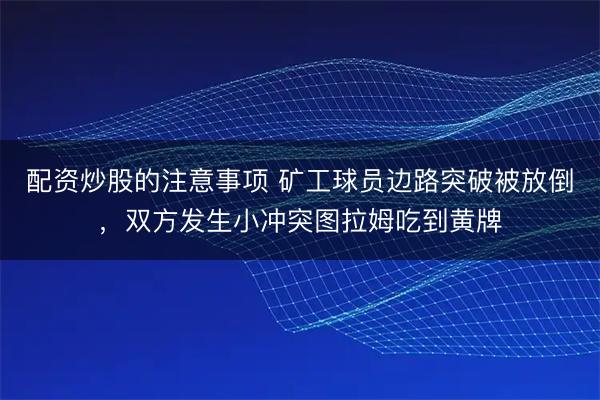 配资炒股的注意事项 矿工球员边路突破被放倒，双方发生小冲突图拉姆吃到黄牌