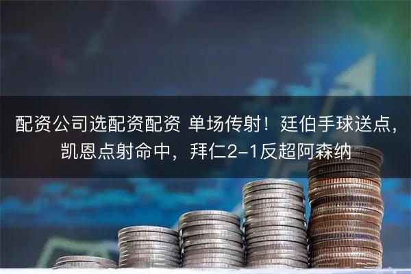 配资公司选配资配资 单场传射！廷伯手球送点，凯恩点射命中，拜仁2-1反超阿森纳